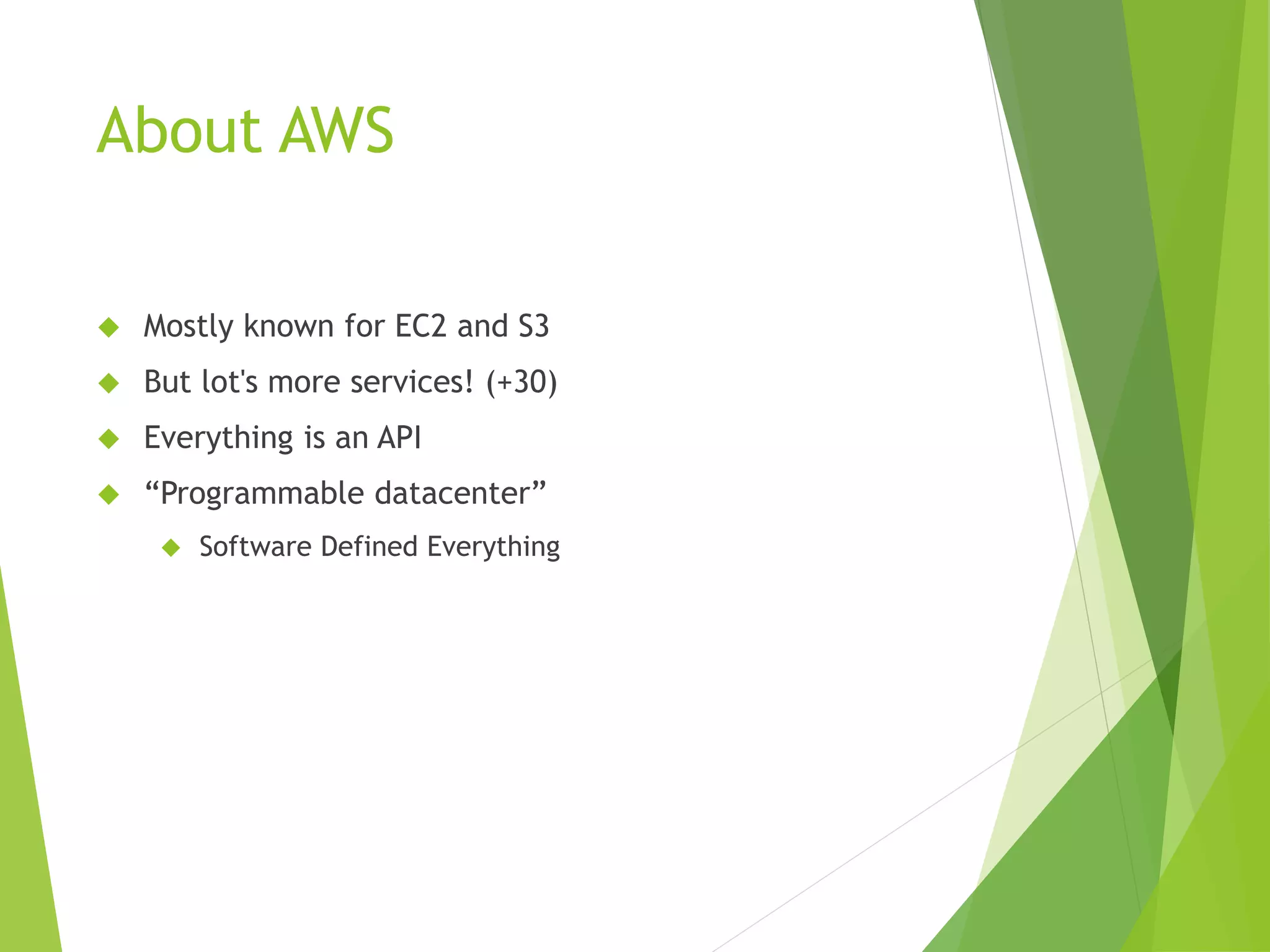 About AWS  Mostly known for EC2 and S3  But lot's more services! (+30)  Everything is an API  “Programmable datacenter”  Software Defined Everything 