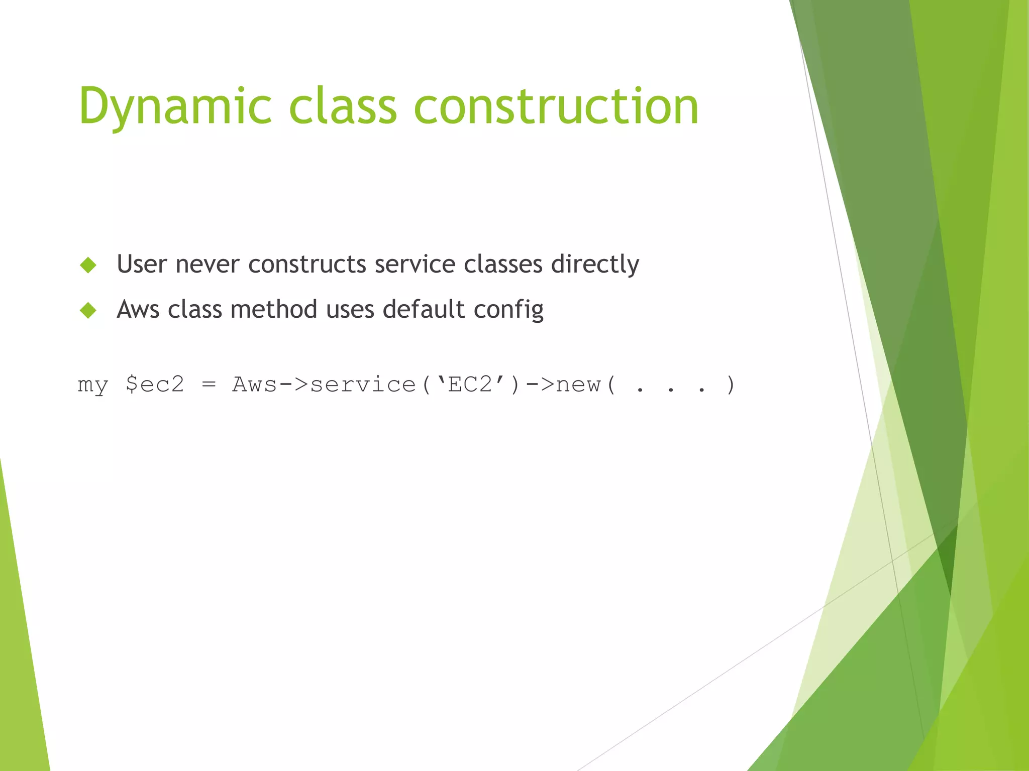 Dynamic class construction  User never constructs service classes directly  Aws class method uses default config my $ec2 = Aws->service(‘EC2’)->new( . . . ) 