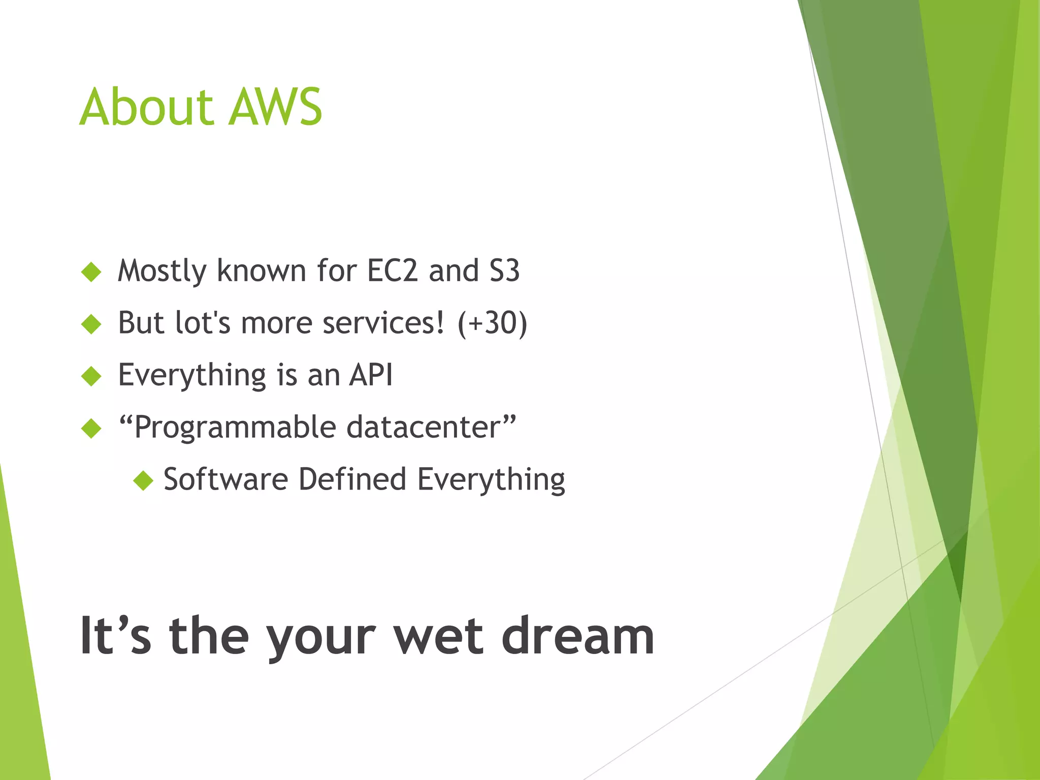 About AWS  Mostly known for EC2 and S3  But lot's more services! (+30)  Everything is an API  “Programmable datacenter”  Software Defined Everything It’s the your wet dream 