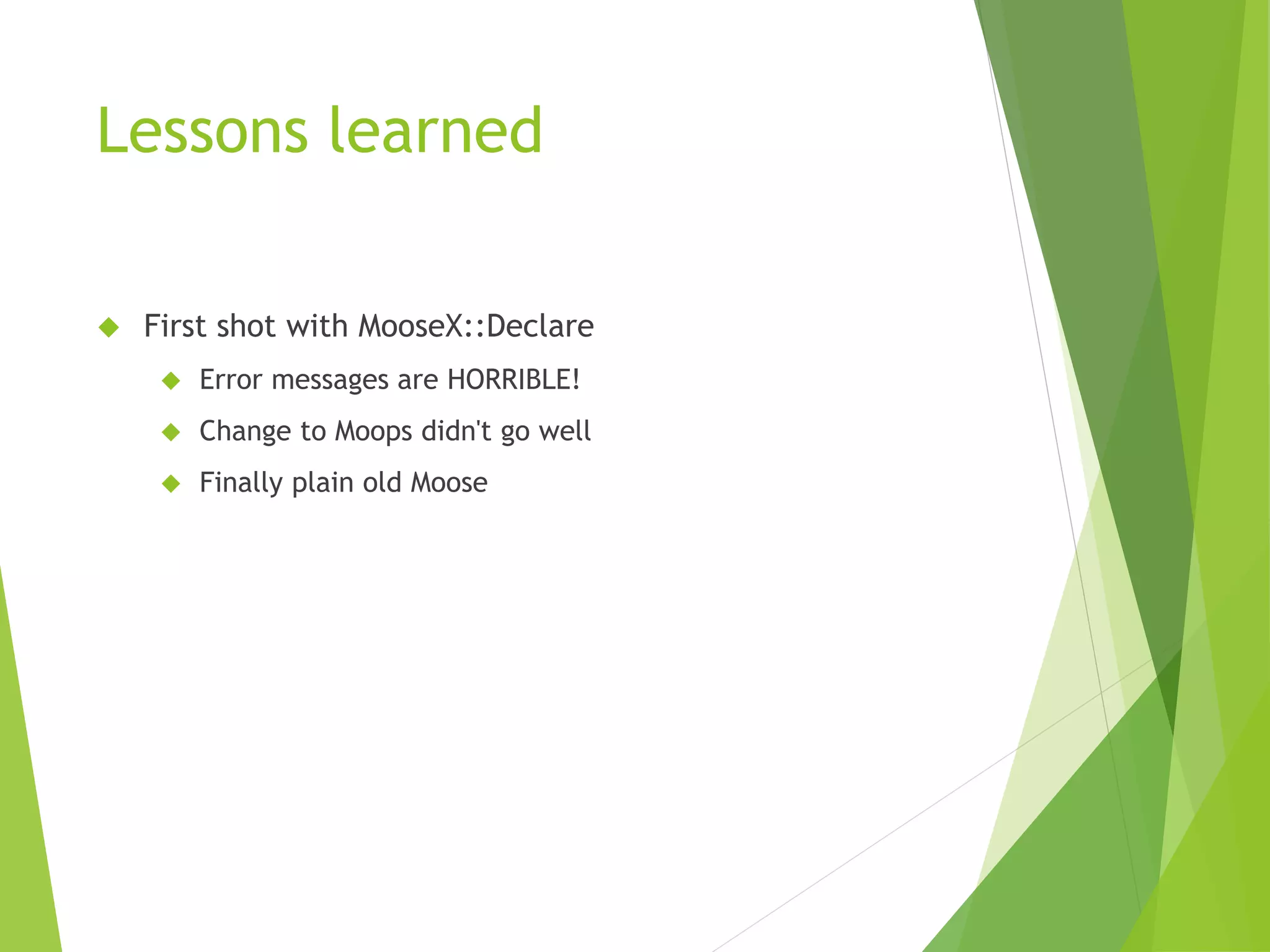 Lessons learned  First shot with MooseX::Declare  Error messages are HORRIBLE!  Change to Moops didn't go well  Finally plain old Moose 