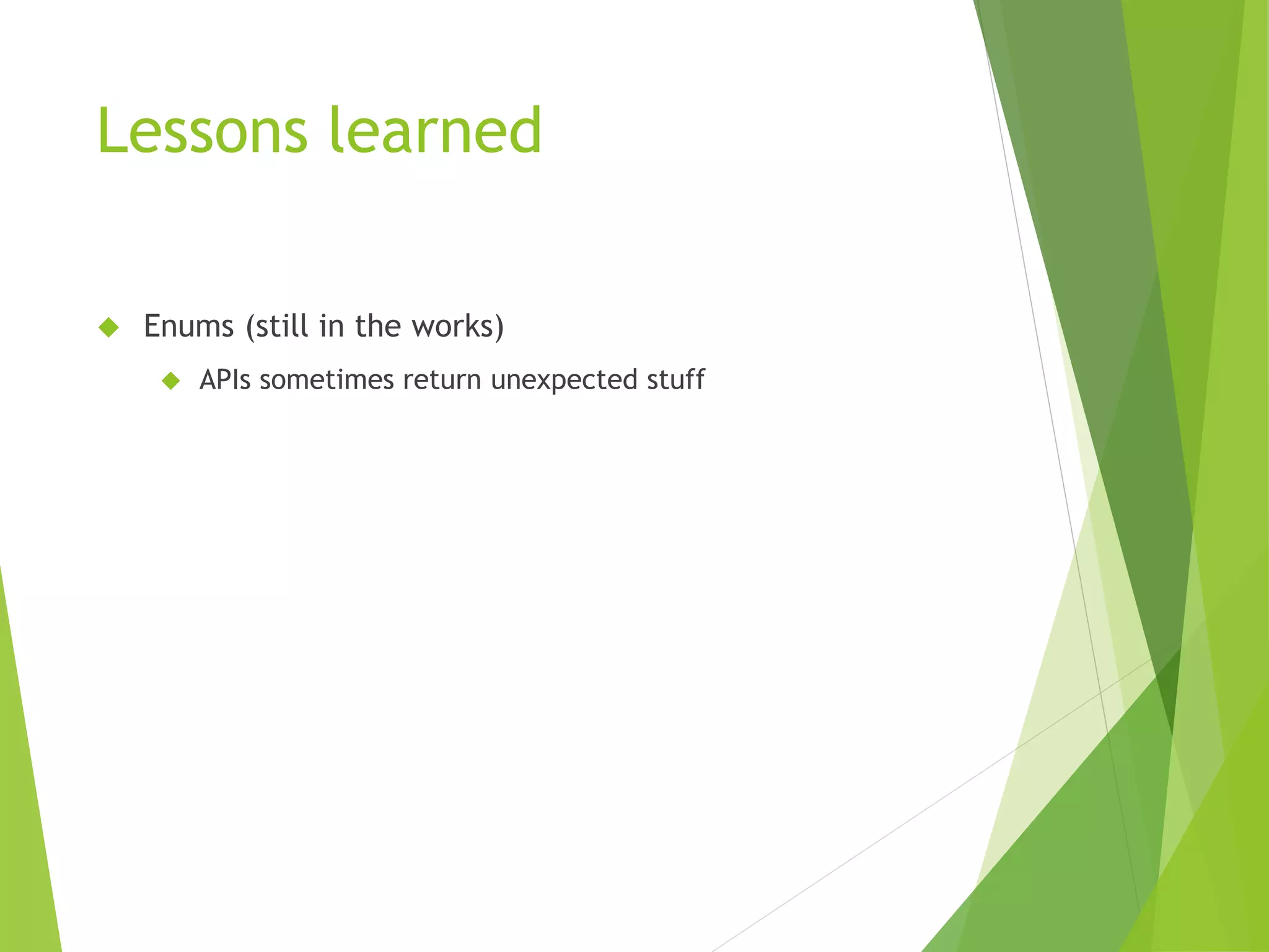Lessons learned  Enums (still in the works)  APIs sometimes return unexpected stuff 