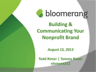 Building &
Communicating Your
Nonprofit Brand
August 15, 2013
Todd Rimer | Tammy Rimer
element212
 