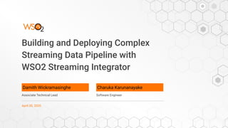 Building and Deploying Complex
Streaming Data Pipeline with
WSO2 Streaming Integrator
Damith Wickramasinghe
Associate Technical Lead
April 30, 2020
Charuka Karunanayake
Software Engineer
 