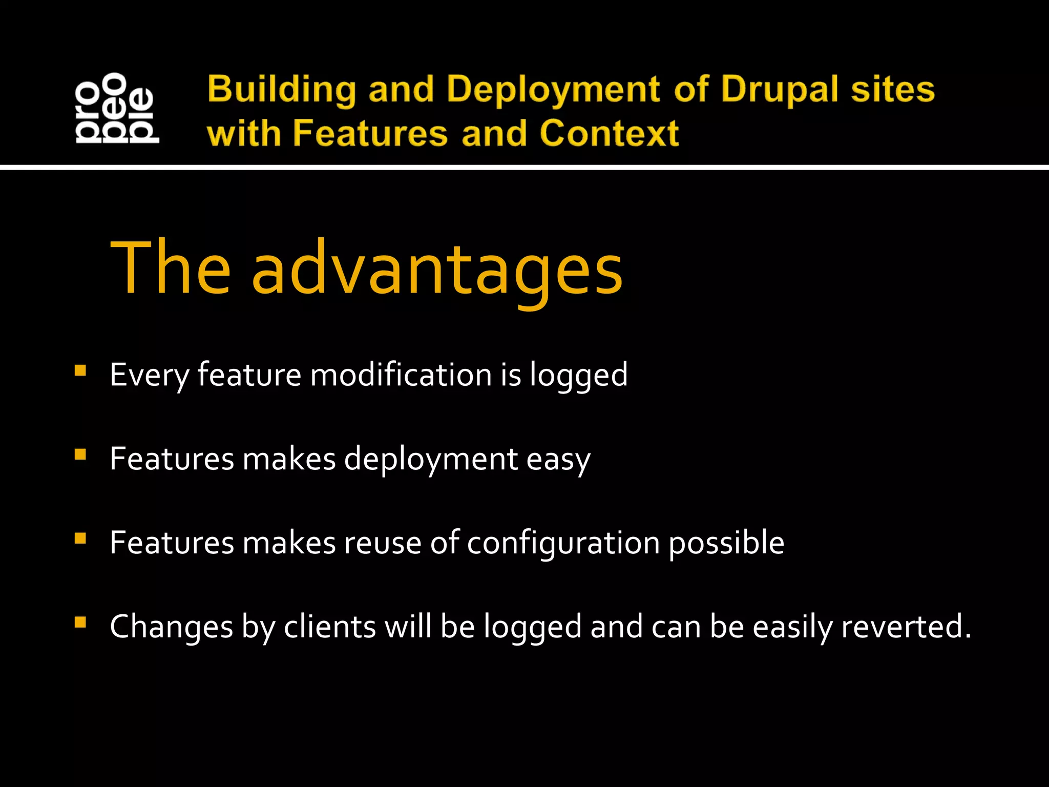 The advantages Every feature modification is logged Features makes deployment easy Features makes reuse of configuration possible Changes by clients will be logged and can be easily reverted. 