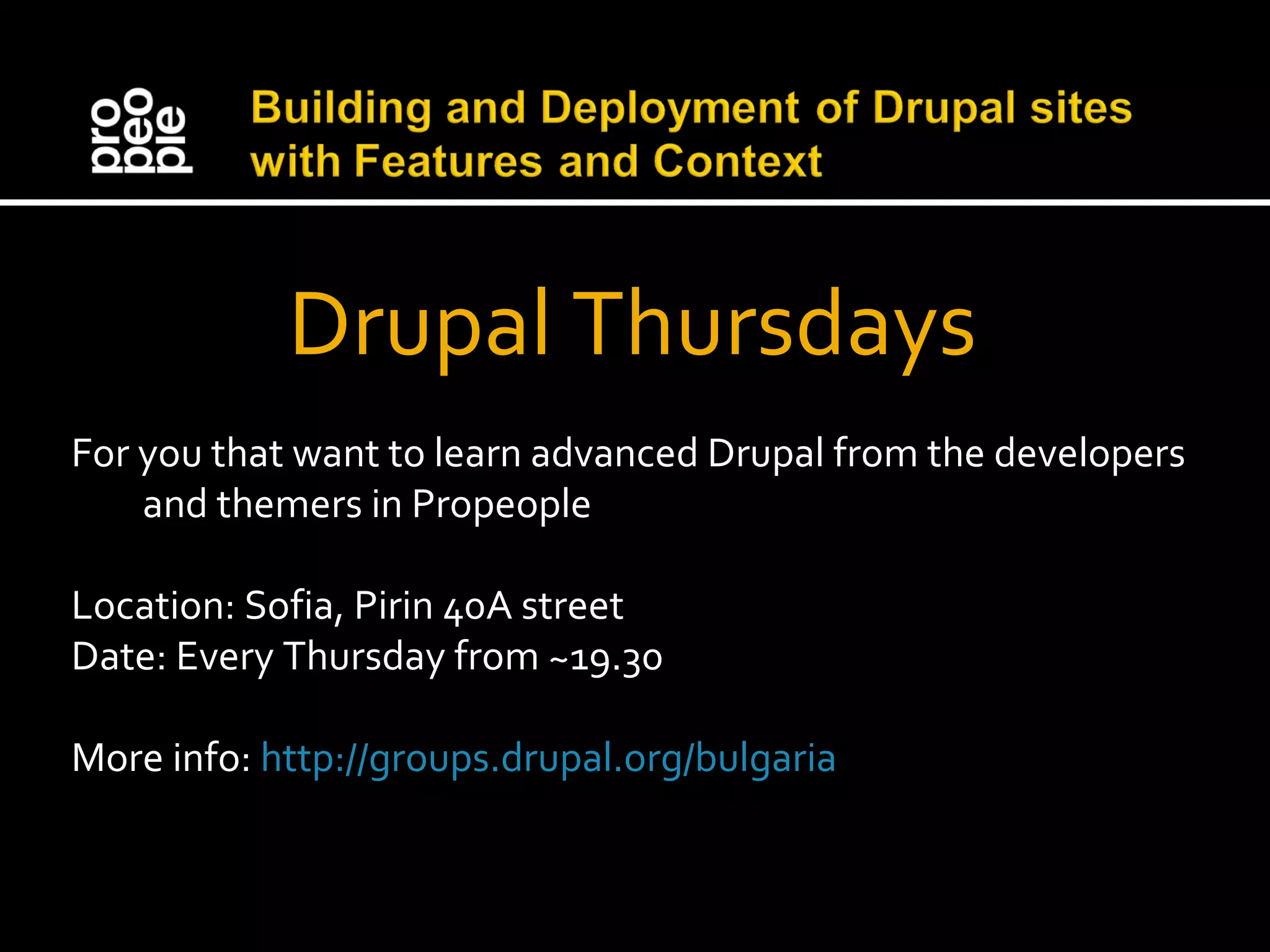 Drupal Thursdays For you that want to learn advanced Drupal from the developers and themers in Propeople Location: Sofia, Pirin 40A street Date: Every Thursday from ~19.30 More info: http://groups.drupal.org/bulgaria 