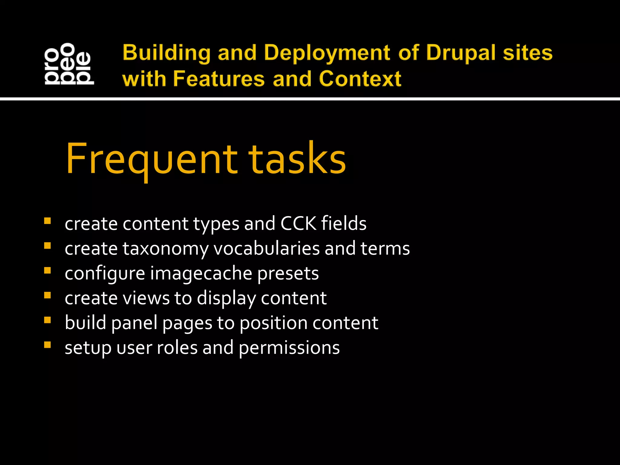 Frequent tasks create content types and CCK fields create taxonomy vocabularies and terms configure imagecache presets create views to display content build panel pages to position content setup user roles and permissions 