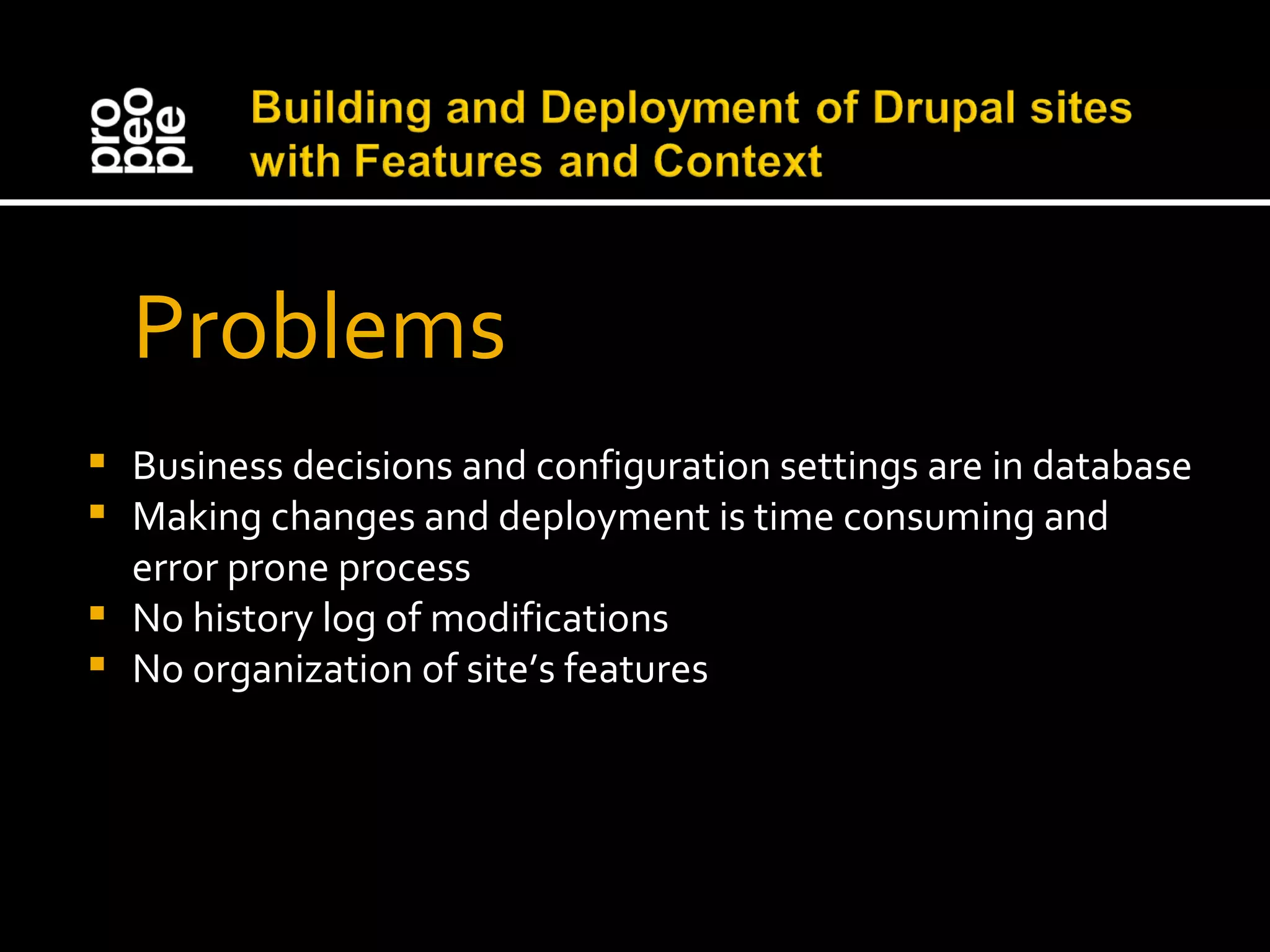 Problems Business decisions and configuration settings are in database Making changes and deployment is time consuming and error prone process No history log of modifications No organization of site’s features 