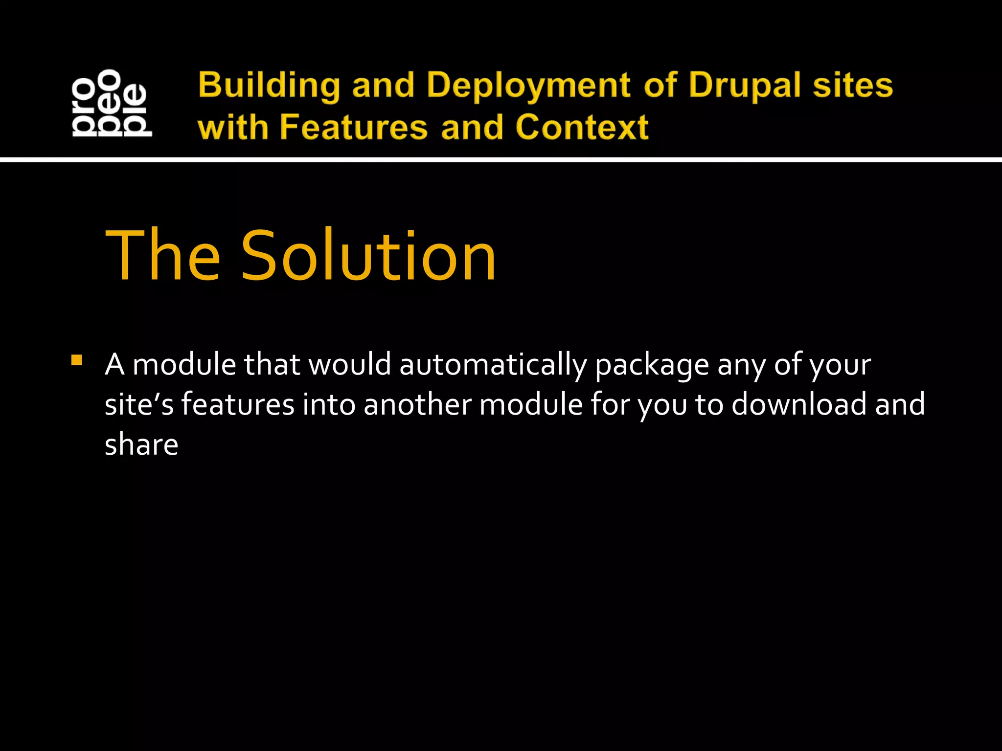 The Solution A module that would automatically package any of your site’s features into another module for you to download and share 