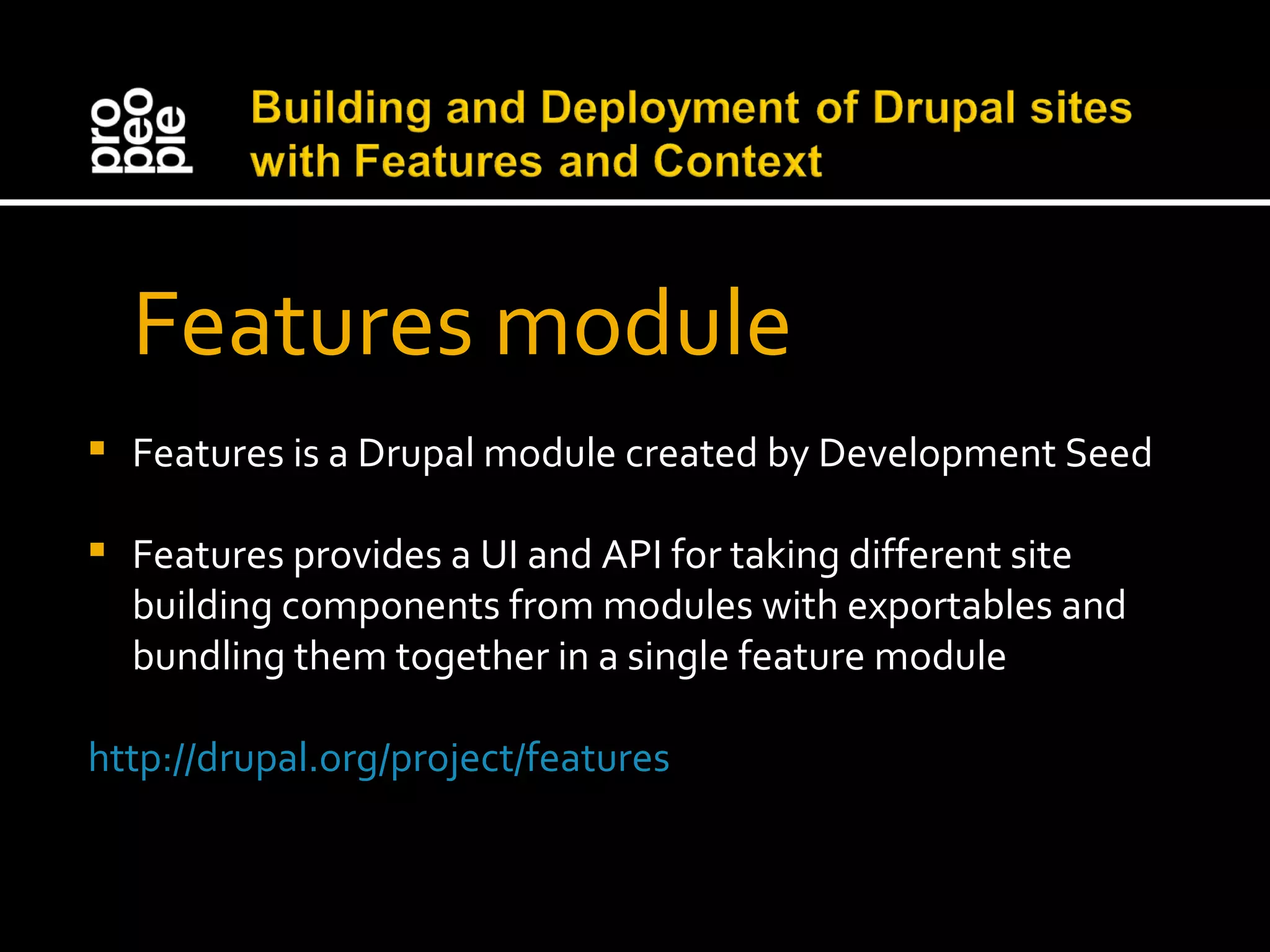 Features module Features is a Drupal module created by Development Seed Features provides a UI and API for taking different site building components from modules with exportables and bundling them together in a single feature module http://drupal.org/project/features 