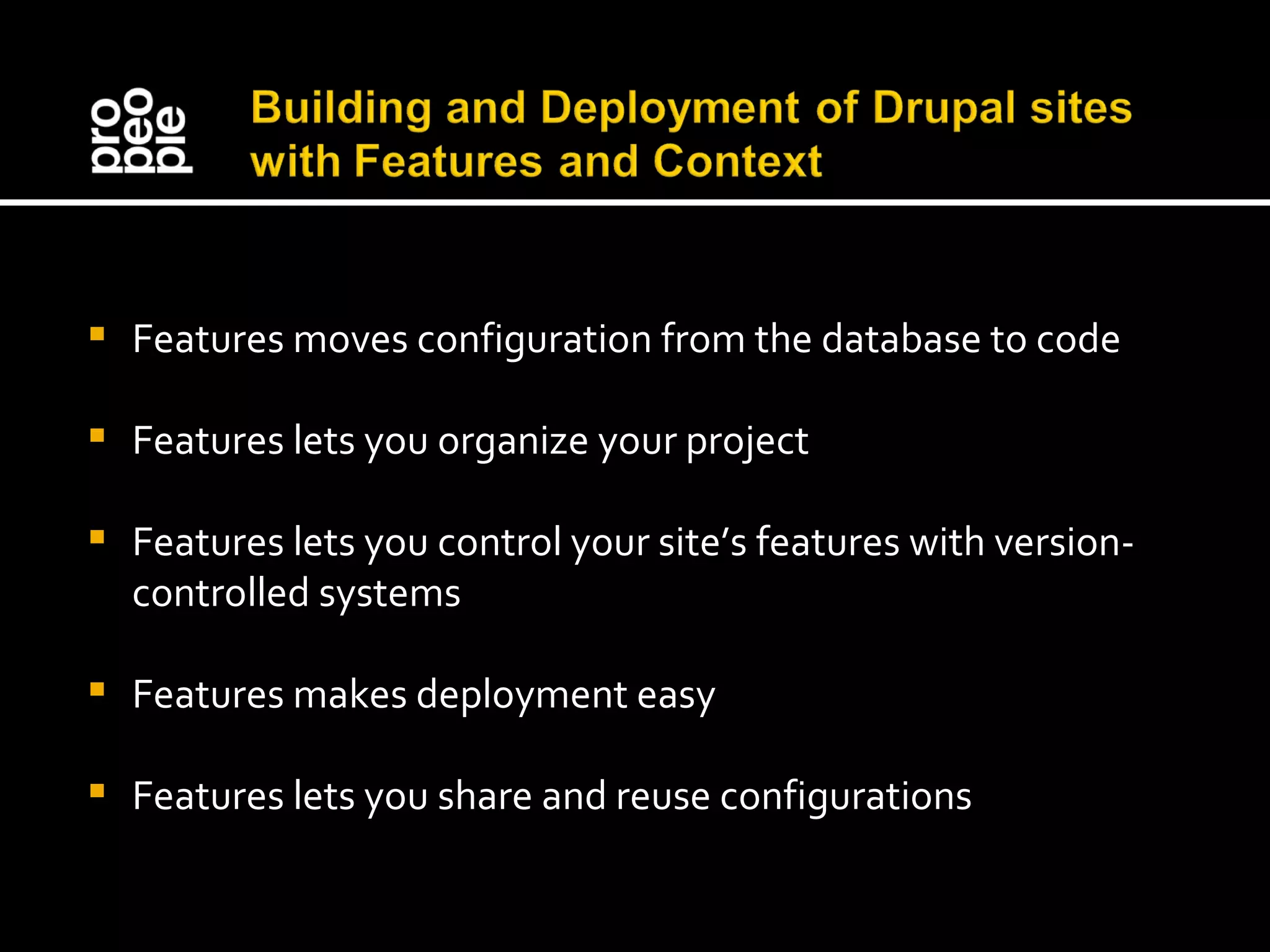Features moves configuration from the database to code Features lets you organize your project Features lets you control your site’s features with version-controlled systems Features makes deployment easy Features lets you share and reuse configurations 