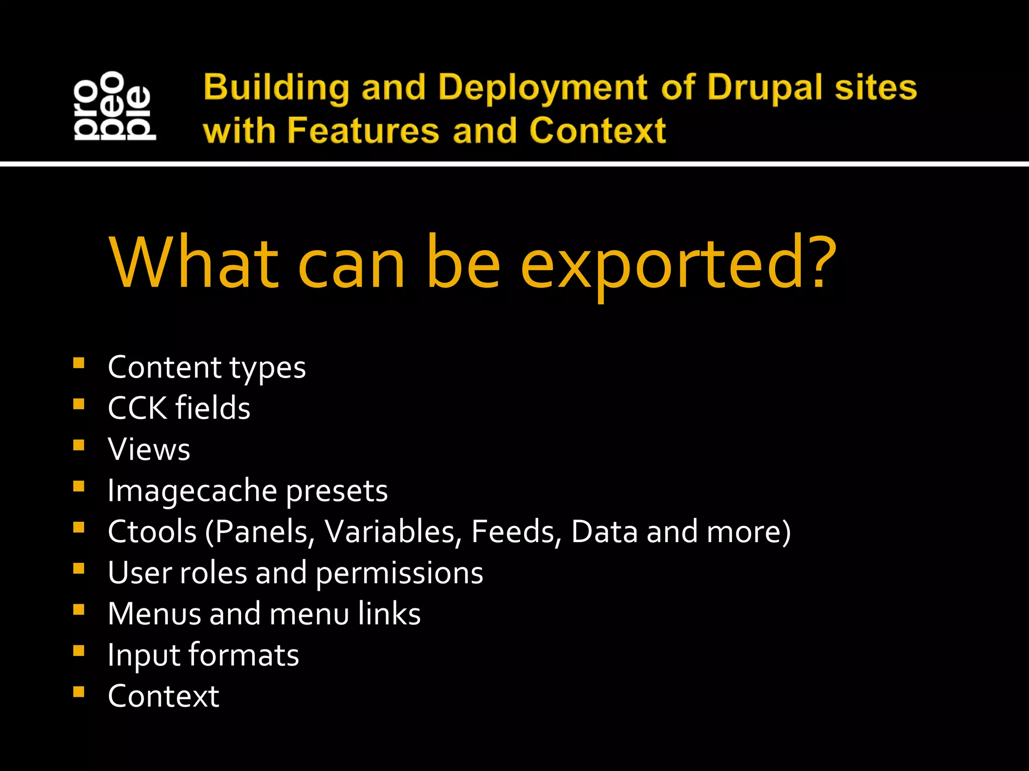 What can be exported? Content types CCK fields Views Imagecache presets Ctools (Panels, Variables, Feeds, Data and more) User roles and permissions Menus and menu links Input formats Context 