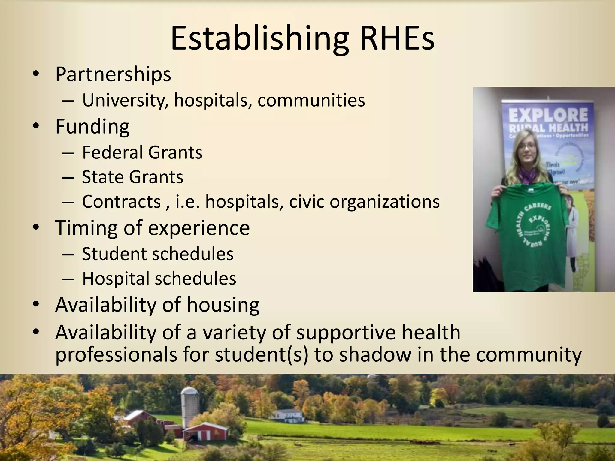 Establishing RHEs
• Partnerships
– University, hospitals, communities
• Funding
– Federal Grants
– State Grants
– Contracts , i.e. hospitals, civic organizations
• Timing of experience
– Student schedules
– Hospital schedules
• Availability of housing
• Availability of a variety of supportive health
professionals for student(s) to shadow in the community
 