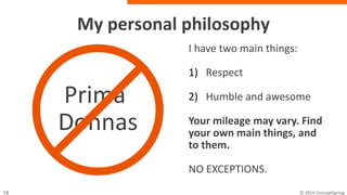 My personal philosophy
Prima
Donnas
My main things:
1) Respect
2) Humble and awesome
Your mileage may vary.
Find your own main
things, and stick to them.
NO EXCEPTIONS.
 
