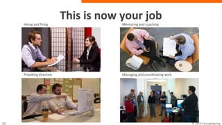This is now your job
Hiring and firing Mentoring and coaching
Providing direction Managing and coordinating work
 