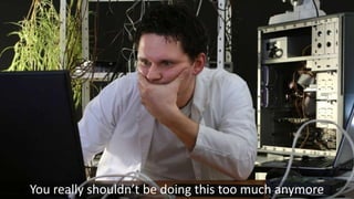 You really shouldn’t be doing this too much anymore
 