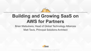 ©2015, Amazon Web Services, Inc. or its affiliates. All rights reserved
Building and Growing SaaS on
AWS for Partners
Brian Matsubara, Head of Global Technology Alliances
Matt Tavis, Principal Solutions Architect
 