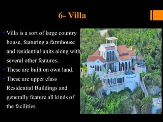 6- Villa
Villa is a sort of large country
house, featuring a farmhouse
and residential units along with
several other features.
These are built on own land.
These are upper class
Residential Buildings and
generally feature all kinds of
the facilities.
 