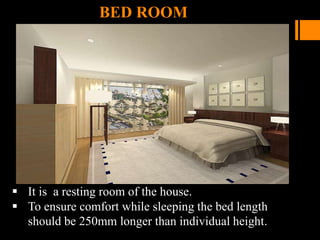 BED ROOM
 It is a resting room of the house.
 To ensure comfort while sleeping the bed length
should be 250mm longer than individual height.
 