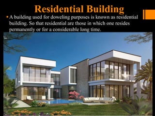 Residential Building
A building used for doweling purposes is known as residential
building. So that residential are those in which one resides
permanently or for a considerable long time.
 