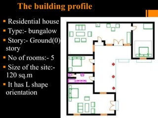 The building profile
 Residential house
 Type:- bungalow
 Story:- Ground(0)
story
 No of rooms:- 5
 Size of the site:-
120 sq.m
 It has L shape
orientation
 