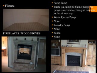 Fixture
FIREPLACES / WOOD STOVES
 Sump Pump
 There is a sump pit but no pump. No
pump is deemed necessary at this time
as the pit was dry.
 Waste Ejector Pump
 None
 Laundry Pump
 None
 Sauna
 None
 