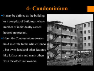 4- Condominium
It may be defined as the building
or a complex of buildings, where
number of individually owned
houses are present.
Here, the Condominium owners
hold sole title to the whole Condo
, but owns land and other features
like Lifts, stairs and many others
with the other unit owners.
 