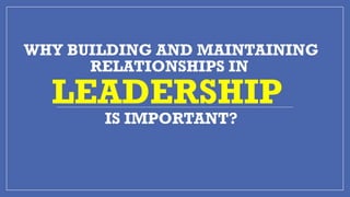 WHY BUILDING AND MAINTAINING
RELATIONSHIPS IN
LEADERSHIP
IS IMPORTANT?
 