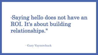 "Saying hello does not have an
ROI. It's about building
relationships."
- Gary Vaynerchuck
 