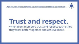 WHY BUILDING AND MAINTAINING RELATIONSHIPS IN LEADERSHIP IS IMPORTANT?
Trust and respect.
When team members trust and respect each other,
they work better together and achieve more.
 