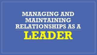 MANAGING AND
MAINTAINING
RELATIONSHIPS AS A
LEADER
 