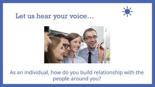 Let us hear your voice…
As an individual, how do you build relationship with the
people around you?
 