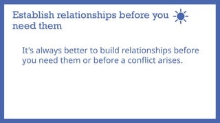 Establish relationships before you
need them
It's always better to build relationships before
you need them or before a conflict arises.
 