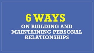 6WAYS
ON BUILDING AND
MAINTAINING PERSONAL
RELATIONSHIPS
 