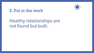 2. Put in the work
Healthy relationships are
not found but built.
 