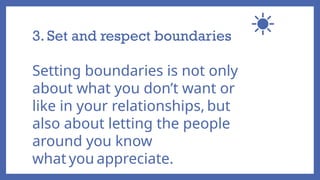 3. Set and respect boundaries
Setting boundaries is not only
about what you don’t want or
like in your relationships, but
also about letting the people
around you know
what you appreciate.
 