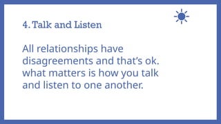 4.Talk and Listen
All relationships have
disagreements and that’s ok.
what matters is how you talk
and listen to one another.
 