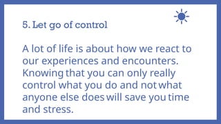 5. Let go of control
A lot of life is about how we react to
our experiences and encounters.
Knowing that you can only really
control what you do and not what
anyone else does will save you time
and stress.
 