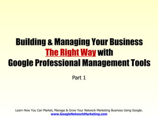 Building & Managing Your Business The Right Way  with Google Professional Management Tools Learn How You Can Market, Manage & Grow Your Network Marketing Business Using Google. www.GoogleNetworkMarketing.com Part 1 