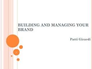 BUILDING AND MANAGING YOUR
BRAND
Patti Girardi
1
 