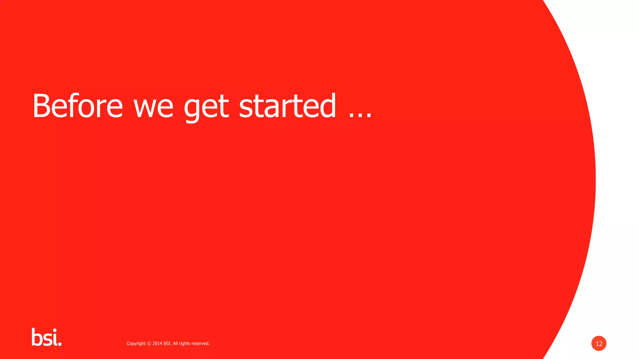 12Copyright © 2014 BSI. All rights reserved.Copyright © 2014 BSI. All rights reserved.
Before we get started …
 