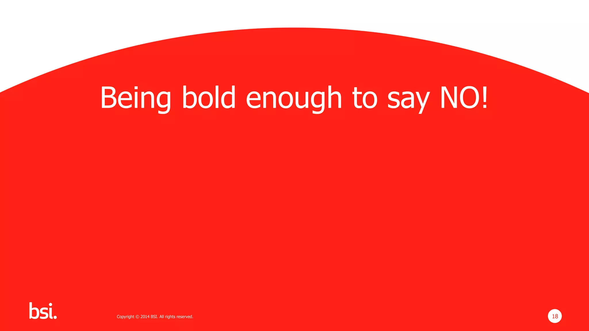 18Copyright © 2014 BSI. All rights reserved. 18Copyright © 2014 BSI. All rights reserved.
Being bold enough to say NO!
 
