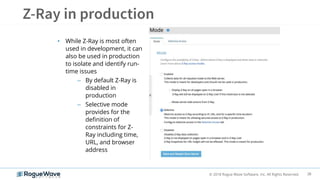 38© 2018 Rogue Wave Software, Inc. All Rights Reserved.
• While Z-Ray is most often
used in development, it can
also be used in production
to isolate and identify run-
time issues
– By default Z-Ray is
disabled in
production
– Selective mode
provides for the
definition of
constraints for Z-
Ray including time,
URL, and browser
address
 