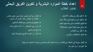 ‫خاص‬ ‫معين‬ ‫شيء‬ ‫عمل‬ ‫المرشحين‬ ‫من‬ ‫اطلب‬
‫أو‬ ‫بالعمل‬‫ا‬‫لمعمل‬,‫مثل‬:‫عرض‬ ‫أو‬ ‫تقرير‬
‫الحاليين‬ ‫طلبتك‬ ‫مع‬ ‫يتواصلون‬ ‫اجعلهم‬
‫المخاطر‬ ‫بين‬ ‫وازن‬–‫تماما‬ ‫مثالي‬ ‫أحد‬ ‫ال‬
‫المرشحين‬ ‫تابع‬
ً‫ا‬‫أيض‬ ‫يقيمونك‬ ‫الفريق‬ ‫أعضاء‬ ‫أن‬ ‫تذكر‬
‫االلتحاق‬ ‫يطلب‬ ‫من‬ ‫بكل‬ ‫تقبل‬ ‫ال‬
‫منها‬ ‫وتأكد‬ ‫لهم‬ ‫مرجعيه‬ ‫عن‬ ‫اسألهم‬
‫للعمل‬ ‫مناسبتهم‬ ‫مدى‬ ‫لتكتشف‬ ‫قابلهم‬
‫احتياجاتك؟‬ ‫ماهي‬ ‫مهاراتهم؟‬ ‫ماهي‬
‫الطالب‬ ‫من‬ ‫تكثر‬ ‫ال‬
‫والتنوع‬ ‫لالختالف‬ ‫اهدف‬
‫الر‬ ‫المعمل‬ ‫واجبات‬ ‫في‬ ‫للمساعدة‬ ‫العمل‬ ‫دراسة‬ ‫الطالب‬ ‫مع‬ ‫التعاقد‬ ‫في‬ ‫بجدية‬ ‫النظر‬‫وتينية‬
‫أجورهم‬ ‫من‬ ‫جزء‬ ‫ادفع‬
‫إعداد‬‫خطة‬‫الموارد‬‫البشرية‬‫و‬‫تكوين‬‫الفريق‬‫الب‬‫حثى‬
‫إختيار‬‫الطالب‬
11
 