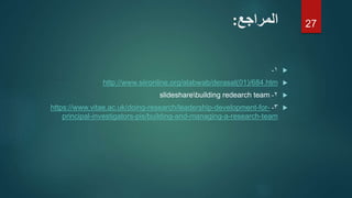 ‫المراجع‬:
١-
http://www.siironline.org/alabwab/derasat(01)/684.htm
٢-slidesharebuilding redearch team
٣-https://www.vitae.ac.uk/doing-research/leadership-development-for-
principal-investigators-pis/building-and-managing-a-research-team
27
 