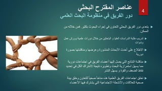 ‫يتعدى‬‫بكثير‬ ‫البحوث‬ ‫إجراء‬ ‫في‬ ‫التعاون‬ ‫البحثي‬ ‫الفريق‬ ‫دور‬.‫ف‬‫من‬ ‫خالله‬ ‫من‬
‫الممكن‬:
‫تدريب‬‫وورش‬ ‫علمية‬ ‫دورات‬ ‫خالل‬ ‫من‬ ‫الباحثين‬ ‫و‬ ‫العليا‬ ‫الدراسات‬ ‫طلبة‬‫عمل‬
‫وندوات‬
‫االطالع‬‫بصور‬ ‫ومناقشتها‬ ‫وعرضها‬ ‫المنشورة‬ ‫األبحاث‬ ‫أحدث‬ ‫على‬‫ة‬
‫دورية‬
‫مناقشة‬‫اجتماعات‬ ‫في‬ ‫الفريق‬ ‫أعضاء‬ ‫إليها‬ ‫يصل‬ ‫التي‬ ‫النتائج‬‫دورية‬
‫ف‬ ‫الكل‬ ‫الشتراك‬ ‫نتيجة‬ ‫وتطويره‬ ‫البحث‬ ‫استمرارية‬ ‫يسهل‬ ‫مما‬‫تحديد‬ ‫ي‬
‫يسهل‬ ‫و‬ ‫والقوة‬ ‫الضعف‬ ‫نقاط‬‫النشر‬
‫تخلق‬‫وخ‬ ‫للتعاون‬ ً‫ا‬‫صحي‬ ً‫ا‬‫مناخ‬ ‫هذه‬ ‫العلمية‬ ‫الفريق‬ ‫اجتماعات‬‫بيئة‬ ‫لق‬
‫فيها‬ ‫يشترك‬ ‫التي‬ ‫االجتماعية‬ ‫واألنشطة‬ ‫للعالقات‬ ‫صحية‬‫األع‬‫ضاء‬
‫البحثي‬ ‫المقترح‬ ‫عناصر‬
‫دور‬‫العلمي‬ ‫البحث‬ ‫منظومة‬ ‫في‬ ‫الفريق‬
4
 