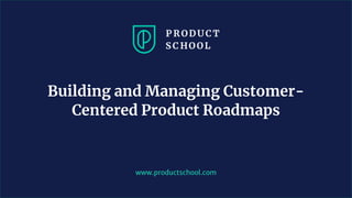 www.productschool.com
Building and Managing Customer-
Centered Product Roadmaps
 