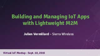 Building and Managing IoT Apps
with Lightweight M2M
Virtual IoT Meetup - Sept. 10, 2015
Julien Vermillard – Sierra Wireless
 