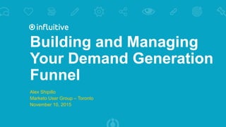 Building and Managing
Your Demand Generation
Funnel
Alex Shipillo
Marketo User Group – Toronto
November 10, 2015
 