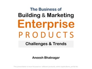 The Business of

Building & Marketing

Enterprise
PRODUCTS
Challenges & Trends
Aneesh Bhatnagar
This presentation is more focused on software products, online applications, portal etc.

 