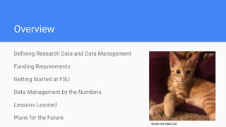 Overview
Defining Research Data and Data Management
Funding Requirements
Getting Started at FSU
Data Management by the Numbers
Lessons Learned
Plans for the Future
Buster the Data Cat!
 